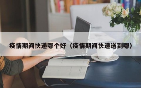 疫情期间快递哪个好（疫情期间快递送到哪）