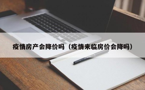 疫情房产会降价吗（疫情来临房价会降吗）